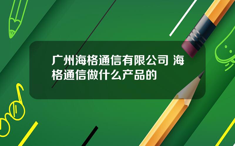 广州海格通信有限公司 海格通信做什么产品的